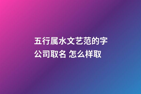五行属水文艺范的字公司取名 怎么样取-第1张-公司起名-玄机派